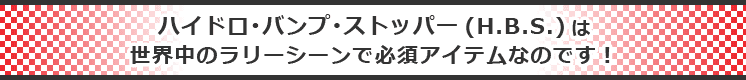 ハイドロ・バンプ・ストッパー（H.B.S.)は、世界中のモータースポーツシーンでは必須アイテムなのです！